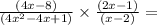 \frac{(4x - 8)}{(4x {}^{2} - 4x + 1) } \times \frac{(2x - 1)}{( x - 2)} =