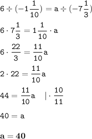 \displaystyle \tt 6\div(-1\frac{1}{10})=a\div(-7\frac{1}{3})\\\\\displaystyle \tt 6\cdot7\frac{1}{3}=1\frac{1}{10}\cdot a\\\\ \displaystyle \tt 6\cdot\frac{22}{3}=\frac{11}{10}a\\\\ \displaystyle \tt 2\cdot22=\frac{11}{10}a\\\\ \displaystyle \tt 44=\frac{11}{10}a \: \: \: \: \: | \cdot \frac{10}{11}\\\\ \displaystyle \tt 40=a\\\\ \displaystyle \tt \bold{a=40}