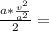 \frac{a*\frac{v^{2}}{a^{2}} }{2} =