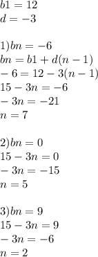 b1 = 12 \\ d = - 3 \\ \\ 1)bn = - 6 \\ bn = b1 + d(n - 1) \\ - 6= 12 - 3(n - 1) \\ 15 - 3n = - 6 \\ - 3n = - 21 \\ n = 7 \\ \\ 2)bn = 0 \\ 15 - 3n = 0 \\ - 3n = - 15 \\ n = 5 \\ \\ 3)bn = 9 \\ 15 - 3n = 9 \\ - 3n = - 6 \\ n = 2