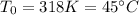 T_0 = 318 K = 45^\circ C