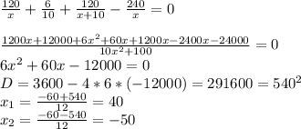 \frac{120}{x} +\frac{6}{10} +\frac{120}{x+10} -\frac{240}{x} =0\\\\\frac{1200x+12000+6x^2+60x+1200x-2400x-24000}{10x^2+100} =0\\6x^2+60x-12000=0\\D=3600-4*6*(-12000)=291600=540^2\\x_1=\frac{-60+540}{12} =40\\x_2=\frac{-60-540}{12}= -50