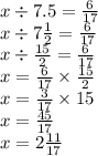 x \div 7.5 = \frac{6}{17} \\ x \div 7 \frac{1}{2} = \frac{6}{17} \\ x \div \frac{15}{2} = \frac{6}{17} \\ x = \frac{6}{17} \times \frac{15}{2} \\ x = \frac{3}{17} \times 15 \\ x = \frac{45}{17} \\ x = 2 \frac{11}{17}