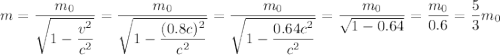 m = \dfrac{m_0}{\sqrt{1 - \dfrac{v^2}{c^2}}} = \dfrac{m_0}{\sqrt{1 - \dfrac{(0.8c)^2}{c^2}}} = \dfrac{m_0}{\sqrt{1 - \dfrac{0.64c^2}{c^2}}} = \dfrac{m_0}{\sqrt{1 - 0.64}} = \dfrac{m_0}{0.6} = \dfrac{5}{3}m_0