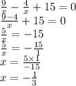 \frac{9}{x} - \frac{4}{x} + 15 = 0 \\ \frac{9 - 4}{x} + 15 = 0 \\ \frac{5}{x} = - 15 \\ \frac{5}{x} = - \frac{15}{1} \\ x = \frac{5 \times 1}{ - 15} \\ x = - \frac{1}{3}