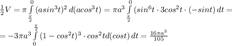\frac{1}{2} V=\pi \int\limits^0_{\frac{\pi }{2} } {(asin^3t)^2} \, d(acos^3t)= \pi a^3\int\limits^0_{\frac{\pi }{2} } {(sin^6t}\cdot 3cos^2t\cdot(-sint) \, dt= \\ \\ =-3\pi a^3\int\limits^{\frac{\pi }{2} }_0 {(1-cos^2t)^3 \cdot cos^2td(cost)} \, dt=\frac{16 \pi a^3 }{105}