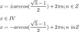 \displaystyle x= \pm arccos (\frac{\sqrt{5}-1}{2})+2\pi n; n\in Z\\\\ x\in IV\\x=- arccos (\frac{\sqrt{5}-1}{2})+2\pi n ; n\ inZ