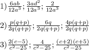 1)\frac{6ab}{12a^{3}};\frac{3ad^{2}}{12a^{3}};\frac{2}{12a^{3}}\\\\2)\frac{p(q+p)}{2q(q+p)};\frac{6q}{2q(q+p)};\frac{4p(q+p)}{2q(q+p)}\\\\3)\frac{2(c-5)}{c^{2}-25};\frac{4}{c^{2}-25};\frac{(c+2)(c+5)}{c^{2}-25}