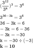 \displaystyle \tt (\frac{3^{12}}{3^k})^3=3^6\\\\\displaystyle \tt 3^{36-3k}=3^6\\\displaystyle \tt 36-3k=6\\\displaystyle \tt -3k=6-36\\\displaystyle \tt -3k=-30\\\displaystyle \tt k=-30\div(-3)\\\displaystyle \tt \bold{k=10}