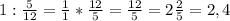 1:\frac{5}{12} =\frac{1}{1} *\frac{12}{5} =\frac{12}{5} =2\frac{2}{5} =2,4