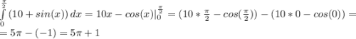 \int\limits^\frac{\pi }{2} _0 {(10+sin(x))} \, dx=10x-cos(x) |^{\frac{\pi }{2} }_0=(10* \frac{\pi }{2}-cos(\frac{\pi }{2} ))-(10*0-cos(0)) = \\ =5\pi-(-1)=5\pi+1