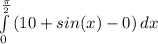 \int\limits^\frac{\pi }{2} _0 {(10+sin(x)-0)} \, dx