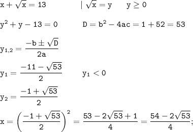 \displaystyle \tt x+\sqrt{x}=13 \ \ \ \ \ \ \ \ \ \ \ \ | \ \sqrt{x}=y \ \ \ \ \ y\geq0 \\\\y^{2}+y-13=0 \ \ \ \ \ \ \ \ \ D=b^{2}-4ac=1+52=53\\\\y_{1,2}=\frac{-bб\sqrt{D}}{2a}\\\\y_{1}=\frac{-11-\sqrt{53}}{2} \ \ \ \ \ \ \ y_{1}