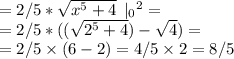 = 2/5*\sqrt{ {x}^{5} + 4 } \: \: |_0 {}^{2} = \\ = 2/5*(( \sqrt{2 {}^{5} + 4} ) - \sqrt{4} ) = \\ =2/5 \times (6 - 2) = 4/5 \times 2 = 8/5