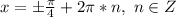 x=\pm\frac{\pi}{4}+2\pi*n,\,\,n\in Z