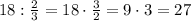 18:\frac{2}{3}=18\cdot\frac{3}{2}=9\cdot3=27