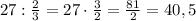 27:\frac{2}{3}=27\cdot\frac{3}{2}=\frac{81}{2}=40,5