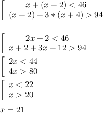 \left[\begin{array}{ccc}x + (x+2) < 46\\(x+2) + 3*(x+4) 94 \end{array}\right\\\\\\\left[\begin{array}{ccc}2x +2 < 46\\x+2 + 3x+12 94 \end{array}\right\\\\\left[\begin{array}{ccc}2x < 44\\4x 80 \end{array}\right\\\\\left[\begin{array}{ccc}x < 22\\x 20 \end{array}\right\\\\x = 21