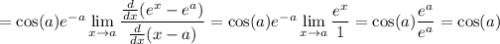 =\cos(a)e^{-a}\lim\limits_{x\rightarrow a}\dfrac{\frac{d}{dx}(e^x-e^a)}{\frac{d}{dx}(x-a)}=\cos(a)e^{-a}\lim\limits_{x\rightarrow a}\dfrac{e^x}{1}=\cos(a)\dfrac{e^a}{e^a}=\cos(a)