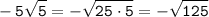 \displaystyle \tt -5\sqrt{5}=-\sqrt{25\cdot5}=-\sqrt{125}