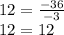 12=\frac{-36}{-3}\\ 12=12