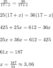 \frac{25}{17-x} = \frac{36}{17+x}\\\\25(17 +x) = 36(17-x)\\\\425+25x = 612 - 36x\\\\ 25x + 36x = 612 - 425\\\\61x = 187\\\\x = \frac{187}{61} \approx 3,06