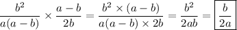 \displaystyle \frac{ {b}^{2} }{a(a - b)} \times \frac{a - b}{2b} = \frac{ {b}^{2} \times (a - b)}{a(a - b) \times 2b} = \frac{ {b}^{2} }{2ab} = \boxed{ \frac{b}{2a} }