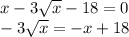 x - 3 \sqrt{x} - 18 = 0 \\ - 3 \sqrt{x } = - x + 18