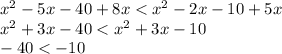 {x}^{2} - 5x - 40 + 8x < {x}^{2} - 2x - 10 + 5x \\ {x}^{2} + 3x - 40 < {x}^{2} + 3x - 10 \\ - 40 < - 10