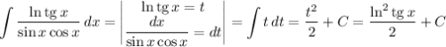 \displaystyle \int\limits {\dfrac{\ln \text{tg} \, x}{\sin x \cos x} } \, dx = \begin{vmatrix}\ln \text{tg} \, x = t\\ \dfrac{dx}{\sin x \cos x} = dt \\ \end{vmatrix} = \int\limits {t} \, dt = \dfrac{t^{2}}{2} + C= \dfrac{\ln^{2}\text{tg} \, x}{2} +C