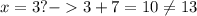 x=3? - 3+7=10 \neq 13