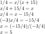 1/4=x/(x+15)\\x/4+15/4=x\\x/4=x-15/4\\(-3)x/4=-15/4\\x=(-15/4)/(-3/4)\\x=5