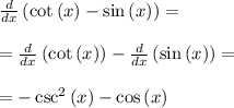 \frac{d}{dx}\left(\cot \left(x\right)-\sin \left(x\right)\right)=\\\\=\frac{d}{dx}\left(\cot \left(x\right)\right)-\frac{d}{dx}\left(\sin \left(x\right)\right)=\\\\=-\csc ^2\left(x\right)-\cos \left(x\right)