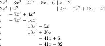 2x^4-3x^3+4x^2-5x+6 \:\: | \: x+2\\2x^4+4^3 \:\:\:\:\:\:\:\:\:\:\:\:\:\:\:\:\:\:\:\:\:\:\:\:\:\:\:\:\:\:\:\:\:\:\: | \: 2x^3-7x^2+18x-41\\.\:\:\:\:\:\: -7x^3+4x^2 \\.\:\:\:\:\:\: -7x^3-14x^2 \\.\:\:\:\:\:\:\:\:\:\:\:\:\:\:\:\:\:\:\:\:\:\:\:\: 18x^2-5x \\.\:\:\:\:\:\:\:\:\:\:\:\:\:\:\:\:\:\:\:\:\:\:\:\: 18x^2+36x \\.\:\:\:\:\:\:\:\:\:\:\:\:\:\:\:\:\:\:\:\:\:\:\:\:\:\:\:\:\:\:\:\:\: -41x+6 \\.\:\:\:\:\:\:\:\:\:\:\:\:\:\:\:\:\:\:\:\:\:\:\:\:\:\:\:\:\:\:\:\:\: -41x-82 \\