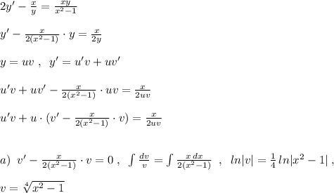 2y'-\frac{x}{y}=\frac{xy}{x^2-1}\\\\y'-\frac{x}{2(x^2-1)}\cdot y=\frac{x}{2y}\\\\y=uv\; ,\; \; y'=u'v+uv'\\\\u'v+uv'-\frac{x}{2(x^2-1)}\cdot uv=\frac{x}{2uv}\\\\u'v+u\cdot (v'-\frac{x}{2(x^2-1)}\cdot v)=\frac{x}{2uv}\\\\\\a)\; \; v'-\frac{x}{2(x^2-1)}\cdot v=0\; ,\; \; \int \frac{dv}{v}=\int \frac{x\, dx}{2(x^2-1)}\; \; ,\; \; ln|v|=\frac{1}{4}\, ln|x^2-1|\; ,\\\\v=\sqrt[4]{x^2-1}