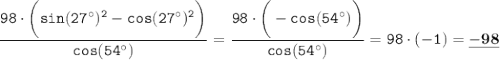 \displaystyle \tt \frac{98\cdot\bigg(sin(27^{\circ})^2-cos(27^{\circ})^2\bigg)}{cos(54^{\circ})}=\frac{98\cdot\bigg(-cos(54^{\circ})\bigg)}{cos(54^{\circ})}=98\cdot(-1)=\underline{\bold{-98}}