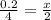 \frac{0.2}{4} = \frac{x}{2}