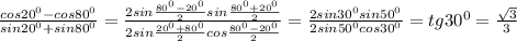 \frac{cos20^{0}-cos80^{0} }{sin20^{0}+sin80^{0}}=\frac{2sin\frac{80^{0}-20^{0} }{2} sin\frac{80^{0} +20^{0} }{2} }{2sin\frac{20^{0}+80^{0}}{2}cos\frac{80^{0}-20^{0} }{2} }=\frac{2sin30^{0}sin50^{0} }{2sin50^{0}cos30^{0} }=tg30^{0} =\frac{\sqrt{3} }{3}