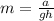 m=\frac{a}{gh}