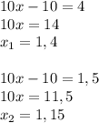 10x-10=4\\10x=14\\x_1=1,4\\\\10x-10=1,5\\10x=11,5\\x_2=1,15