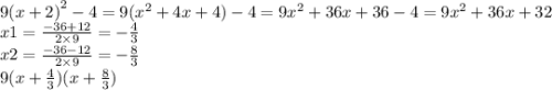 9 {(x + 2)}^{2} - 4 = 9( {x}^{2} + 4x + 4) - 4 = 9 {x}^{2} + 36x + 36 - 4 = 9 {x}^{2} + 36x + 32 \\ x1 = \frac{ - 36 + 12}{2 \times 9} = - \frac{4}{3} \\ x2 = \frac{ - 36 - 12}{ 2 \times 9} = - \frac{8}{3} \\ 9(x + \frac{4}{3} )(x + \frac{8}{3} )