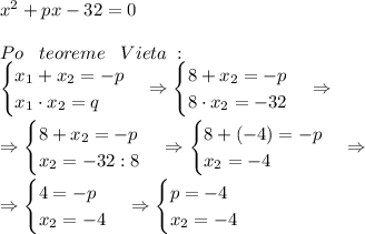 x^2+px-32=0 \\\\ Po\;\;\;teoreme\;\;\;Vieta\;: \\ \begin{cases} x_1+x_2=-p \\ x_1\cdot x_2=q \end{cases} \Rightarrow \begin{cases} 8+x_2=-p \\ 8\cdot x_2=-32 \end{cases} \Rightarrow \\\\ \Rightarrow \begin{cases} 8+x_2=-p \\ x_2=-32:8 \end{cases} \Rightarrow \begin{cases} 8+(-4)=-p \\ x_2=-4 \end{cases} \Rightarrow \\\\ \Rightarrow \begin{cases} 4=-p \\ x_2=-4 \end{cases} \Rightarrow \begin{cases} p=-4 \\ x_2=-4 \end{cases}