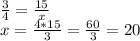 \frac{3}{4} = \frac{15}{x}\\ x = \frac{4*15}{3} = \frac{60}{3} = 20