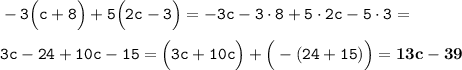 \tt -3\Big(c+8\Big)+5\Big(2c-3\Big)=\tt -3c-3\cdot8+5\cdot2c-5\cdot3=\\\\ \tt 3c-24+10c-15=\Big(3c+10c\Big)+\Big(-(24+15)\Big)=\bf13c-39