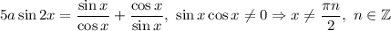 5a\sin2x=\dfrac{\sin x}{\cos x} +\dfrac{\cos x}{\sin x},\ \sin x\cos x\neq 0\Rightarrow x\neq \dfrac{\pi n}{2} ,\ n\in \mathbb{Z}