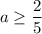 a\geq\dfrac{2}{5}