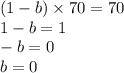 (1 - b) \times 70 = 70 \\ 1 - b = 1 \\ - b = 0 \\ b = 0