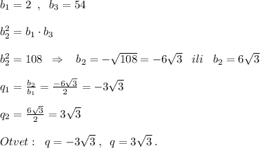 b_1=2\; \; ,\; \; b_3=54\\\\b_2^2=b_1\cdot b_3\\\\b_2^2=108\; \; \Rightarrow \; \; \; b_2=-\sqrt{108}=-6\sqrt3\; \; \; ili\; \; \; b_2=6\sqrt3\\\\q_1=\frac{b_2}{b_1}=\frac{-6\sqrt3}{2}=-3\sqrt3\\\\q_2=\frac{6\sqrt3}{2}=3\sqrt3\\\\Otvet:\; \; q=-3\sqrt3\; ,\; \; q=3\sqrt3\; .