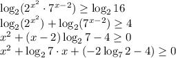 \log_2(2^{x^2}\cdot7^{x-2})\geq \log_216\\ \log_2(2^{x^2})+\log_2(7^{x-2})\geq 4\\ x^2+(x-2)\log_27-4\geq 0\\ x^2+\log_27\cdot x+(-2\log_72-4)\geq 0