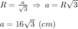 R = \frac{a}{\sqrt{3} } \: \Rightarrow \: a = R\sqrt{3} \\\\a = 16\sqrt{3} \:\: (cm)